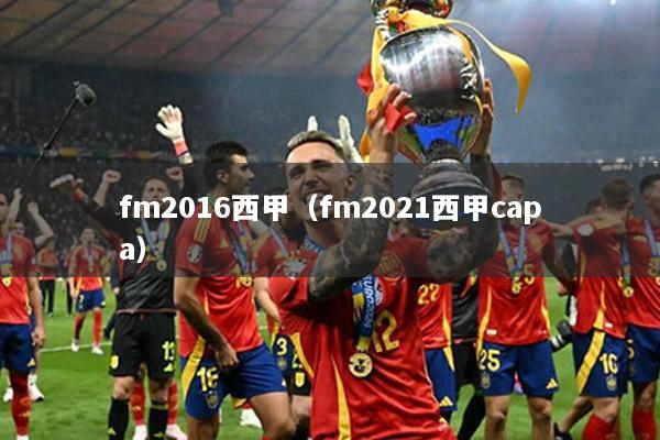 fm2016西甲（fm2021西甲capa）